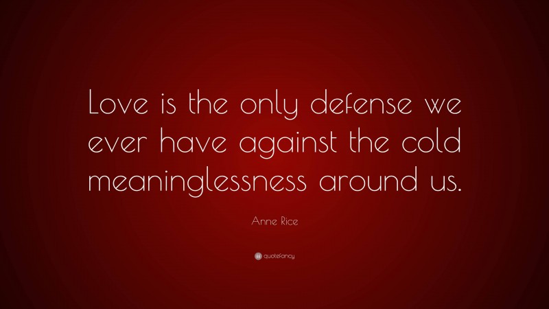 Anne Rice Quote: “Love is the only defense we ever have against the cold meaninglessness around us.”