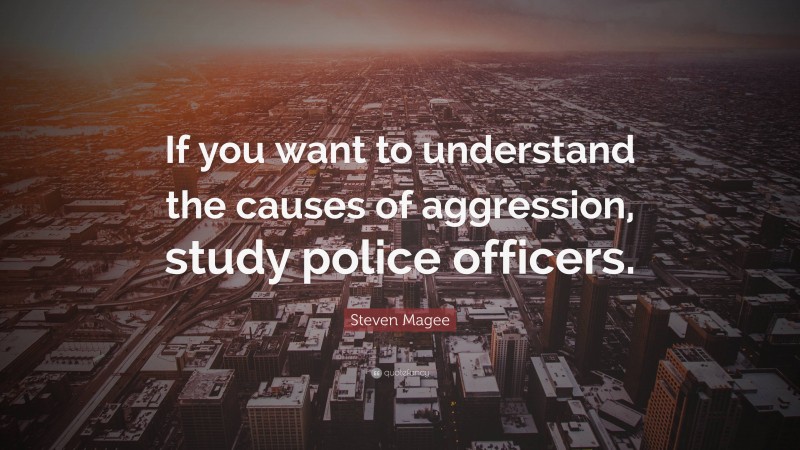 Steven Magee Quote: “If you want to understand the causes of aggression, study police officers.”