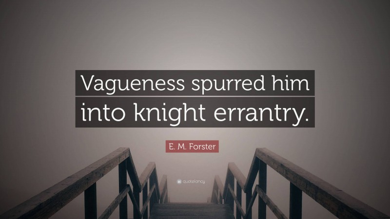 E. M. Forster Quote: “Vagueness spurred him into knight errantry.”
