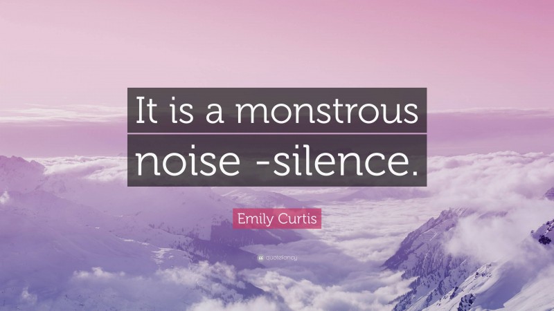 Emily Curtis Quote: “It is a monstrous noise -silence.”