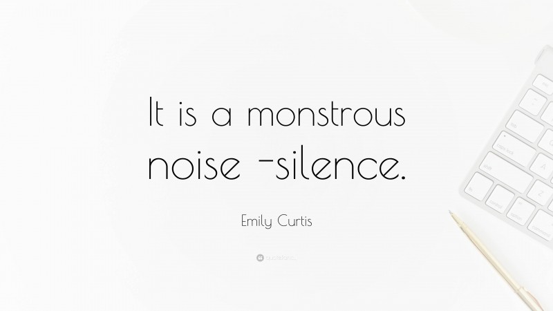 Emily Curtis Quote: “It is a monstrous noise -silence.”