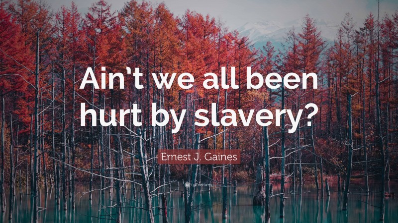Ernest J. Gaines Quote: “Ain’t we all been hurt by slavery?”