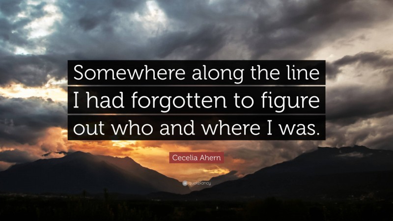 Cecelia Ahern Quote: “Somewhere along the line I had forgotten to figure out who and where I was.”