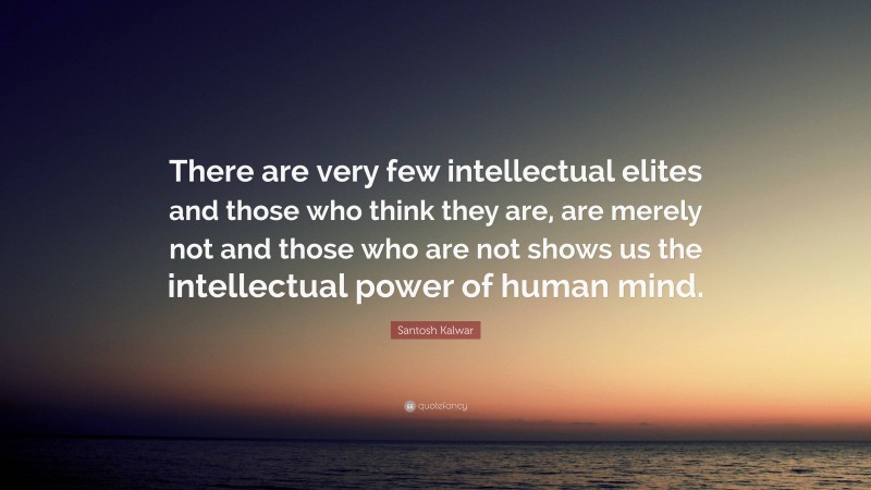 Santosh Kalwar Quote: “There are very few intellectual elites and those who think they are, are merely not and those who are not shows us the intellectual power of human mind.”