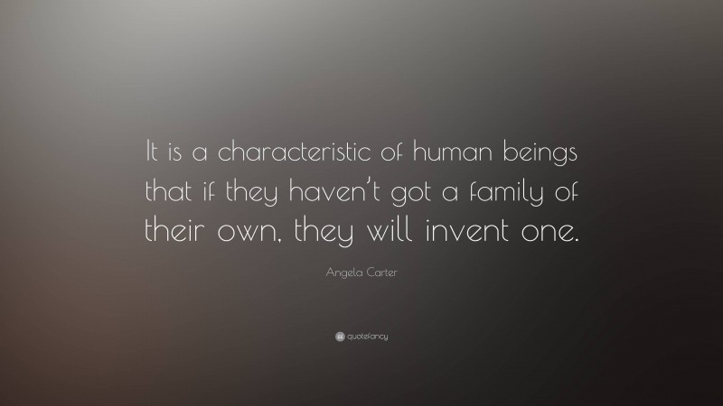 Angela Carter Quote: “It is a characteristic of human beings that if they haven’t got a family of their own, they will invent one.”