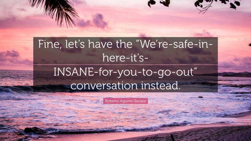 Roberto Aguirre-Sacasa Quote: “Fine, let’s have the “We’re-safe-in-here-it’s-INSANE-for-you-to-go-out” conversation instead.”