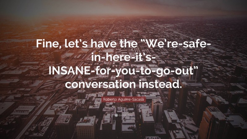 Roberto Aguirre-Sacasa Quote: “Fine, let’s have the “We’re-safe-in-here-it’s-INSANE-for-you-to-go-out” conversation instead.”