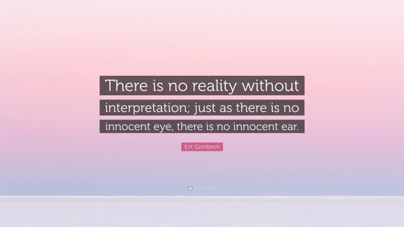 E.H. Gombrich Quote: “There is no reality without interpretation; just as there is no innocent eye, there is no innocent ear.”