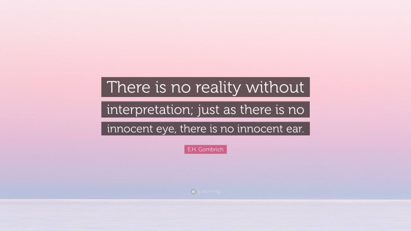 E.H. Gombrich Quote: “There is no reality without interpretation; just as there is no innocent eye, there is no innocent ear.”