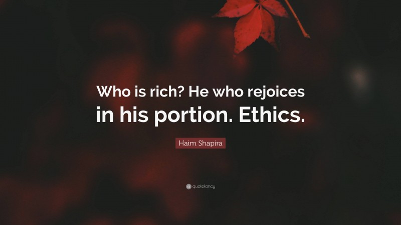 Haim Shapira Quote: “Who is rich? He who rejoices in his portion. Ethics.”