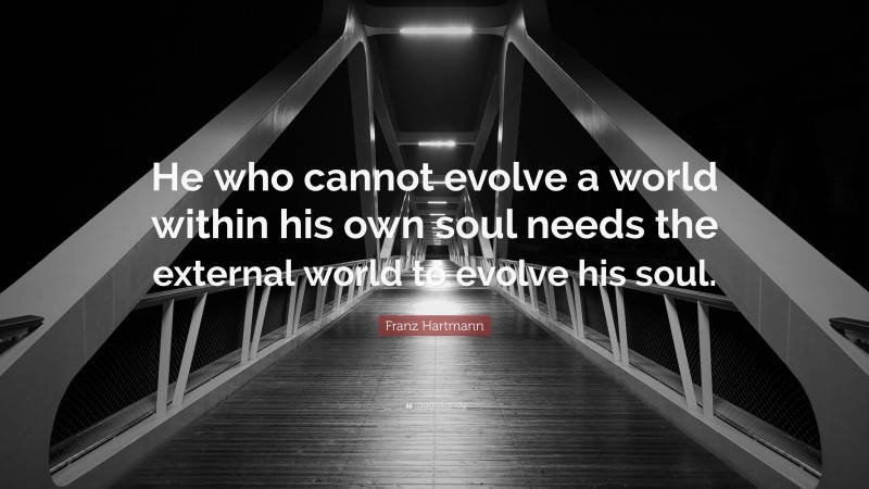 Franz Hartmann Quote: “He who cannot evolve a world within his own soul needs the external world to evolve his soul.”