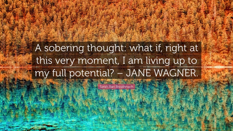 Sarah Ban Breathnach Quote: “A sobering thought: what if, right at this very moment, I am living up to my full potential? – JANE WAGNER.”