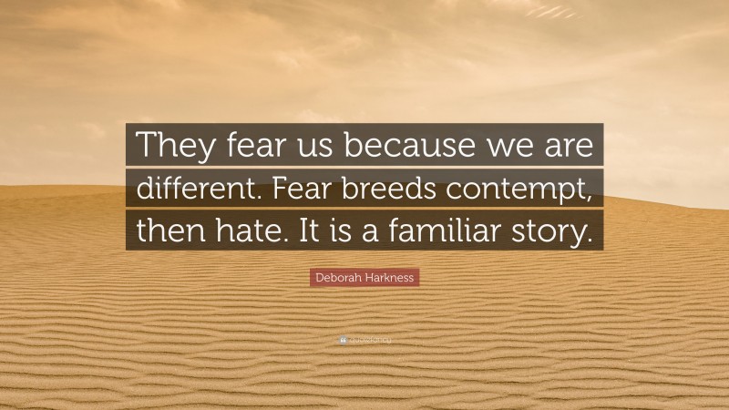 Deborah Harkness Quote: “They fear us because we are different. Fear breeds contempt, then hate. It is a familiar story.”