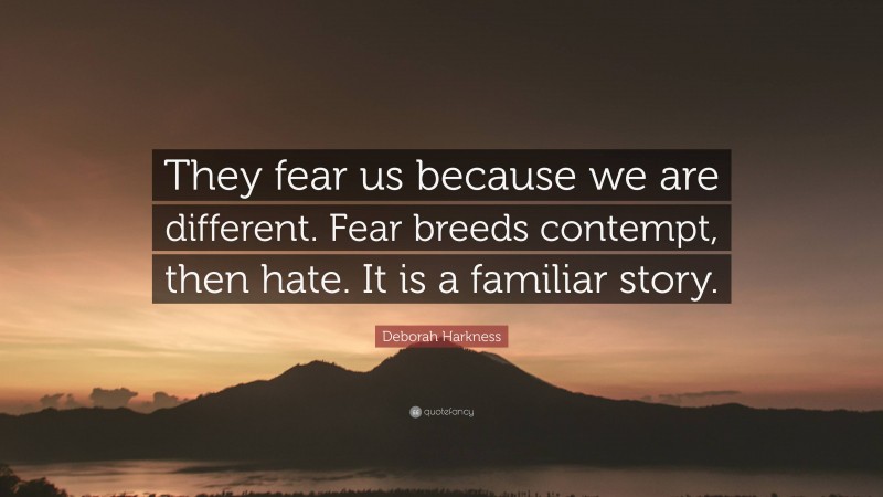 Deborah Harkness Quote: “They fear us because we are different. Fear breeds contempt, then hate. It is a familiar story.”