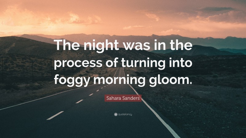 Sahara Sanders Quote: “The night was in the process of turning into foggy morning gloom.”