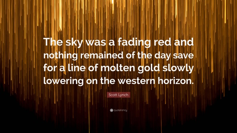 Scott Lynch Quote: “The sky was a fading red and nothing remained of the day save for a line of molten gold slowly lowering on the western horizon.”