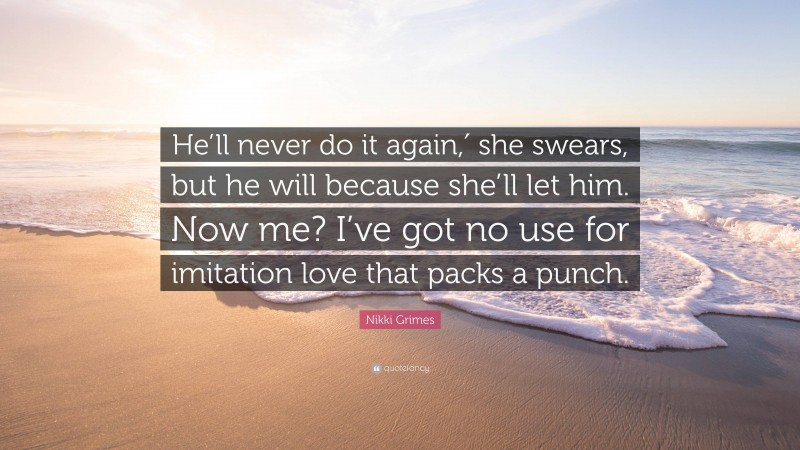 Nikki Grimes Quote: “He’ll never do it again,′ she swears, but he will because she’ll let him. Now me? I’ve got no use for imitation love that packs a punch.”