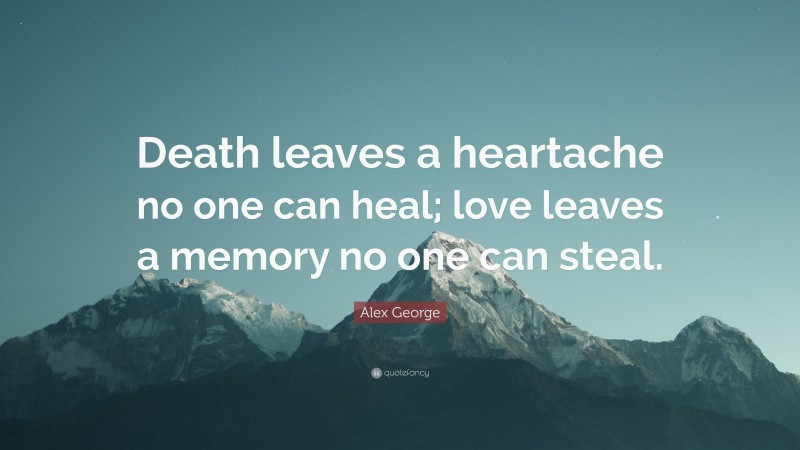 Alex George Quote: “Death leaves a heartache no one can heal; love leaves a memory no one can steal.”
