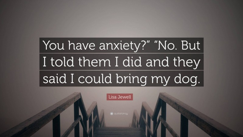 Lisa Jewell Quote: “You have anxiety?” “No. But I told them I did and they said I could bring my dog.”