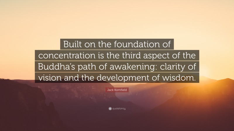 Jack Kornfield Quote: “Built on the foundation of concentration is the third aspect of the Buddha’s path of awakening: clarity of vision and the development of wisdom.”