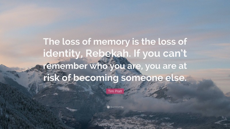 Tim Pratt Quote: “The loss of memory is the loss of identity, Rebekah. If you can’t remember who you are, you are at risk of becoming someone else.”