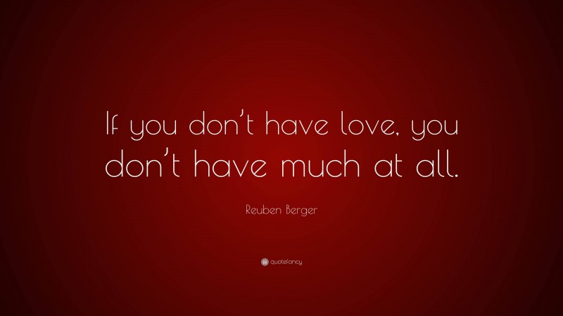 Reuben Berger Quote: “If you don’t have love, you don’t have much at all.”