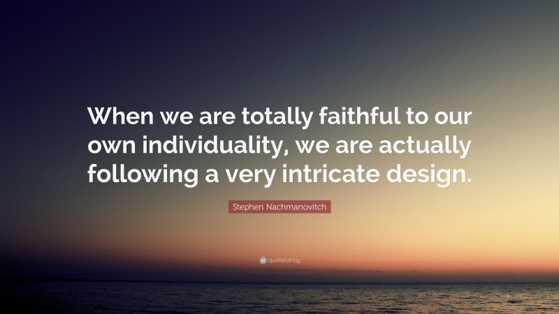 Stephen Nachmanovitch Quote: “When we are totally faithful to our own individuality, we are actually following a very intricate design.”