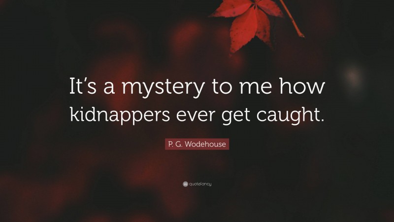 P. G. Wodehouse Quote: “It’s a mystery to me how kidnappers ever get caught.”