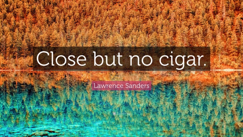 Lawrence Sanders Quote: “Close but no cigar.”
