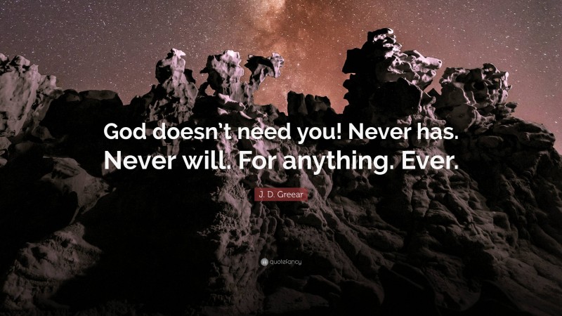 J. D. Greear Quote: “God doesn’t need you! Never has. Never will. For anything. Ever.”