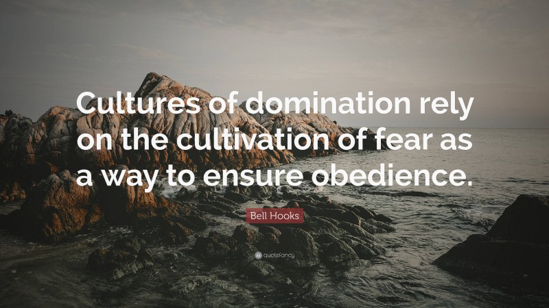 Bell Hooks Quote: “Cultures of domination rely on the cultivation of fear as a way to ensure obedience.”