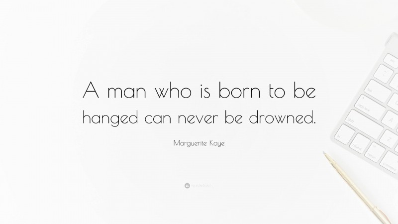 Marguerite Kaye Quote: “A man who is born to be hanged can never be drowned.”