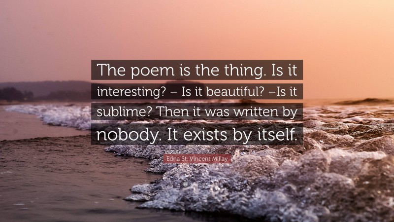 Edna St. Vincent Millay Quote: “The poem is the thing. Is it interesting? – Is it beautiful? –Is it sublime? Then it was written by nobody. It exists by itself.”