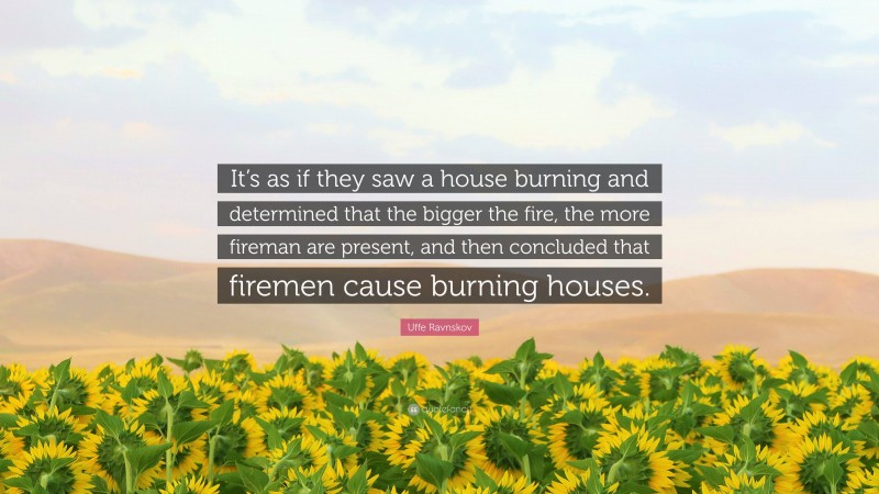 Uffe Ravnskov Quote: “It’s as if they saw a house burning and determined that the bigger the fire, the more fireman are present, and then concluded that firemen cause burning houses.”