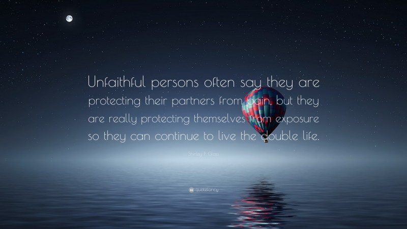 Shirley P. Glass Quote: “Unfaithful persons often say they are protecting their partners from pain, but they are really protecting themselves from exposure so they can continue to live the double life.”