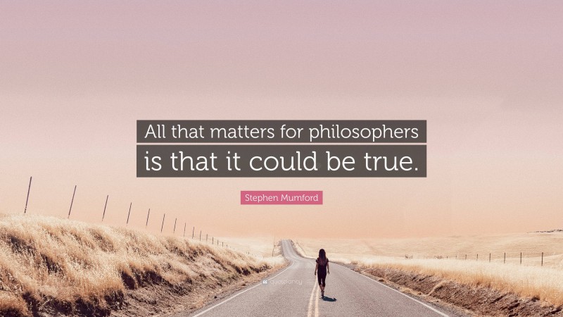 Stephen Mumford Quote: “All that matters for philosophers is that it could be true.”