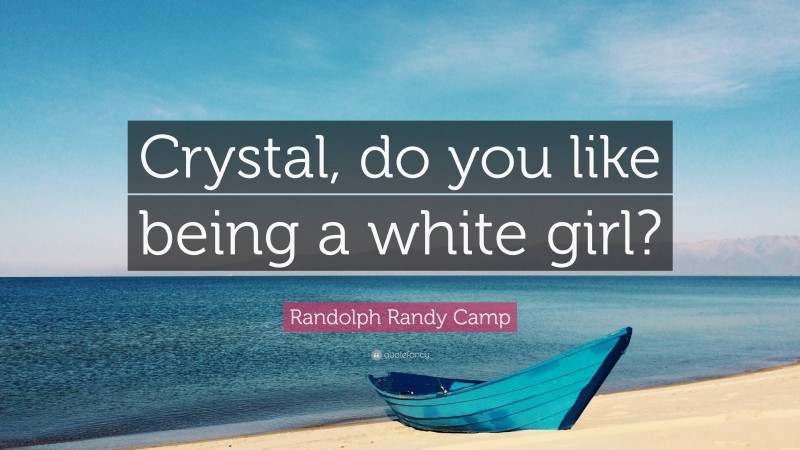 Randolph Randy Camp Quote: “Crystal, do you like being a white girl?”