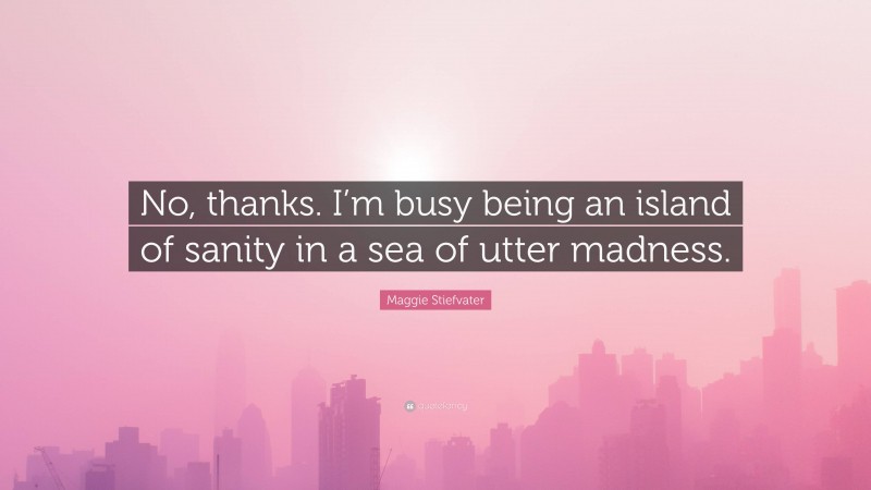 Maggie Stiefvater Quote: “No, thanks. I’m busy being an island of sanity in a sea of utter madness.”