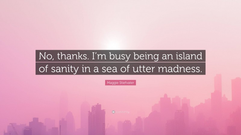 Maggie Stiefvater Quote: “No, thanks. I’m busy being an island of sanity in a sea of utter madness.”