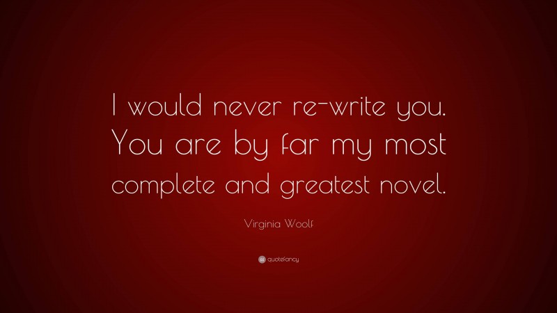 Virginia Woolf Quote: “I would never re-write you. You are by far my most complete and greatest novel.”