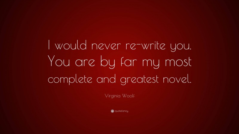 Virginia Woolf Quote: “I would never re-write you. You are by far my most complete and greatest novel.”
