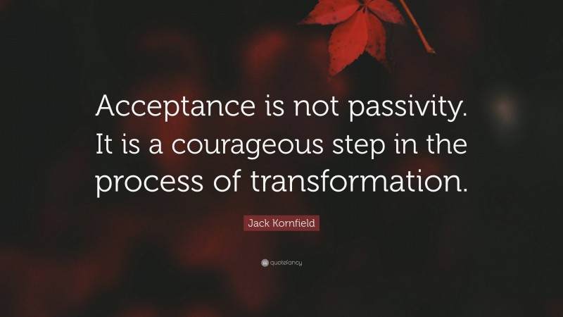 Jack Kornfield Quote: “Acceptance is not passivity. It is a courageous step in the process of transformation.”