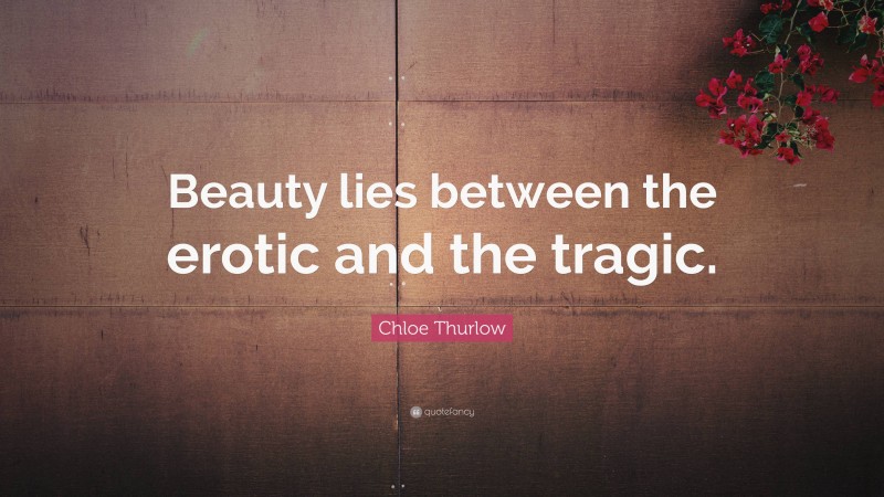 Chloe Thurlow Quote: “Beauty lies between the erotic and the tragic.”