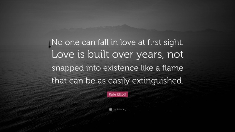 Kate Elliott Quote: “No one can fall in love at first sight. Love is built over years, not snapped into existence like a flame that can be as easily extinguished.”