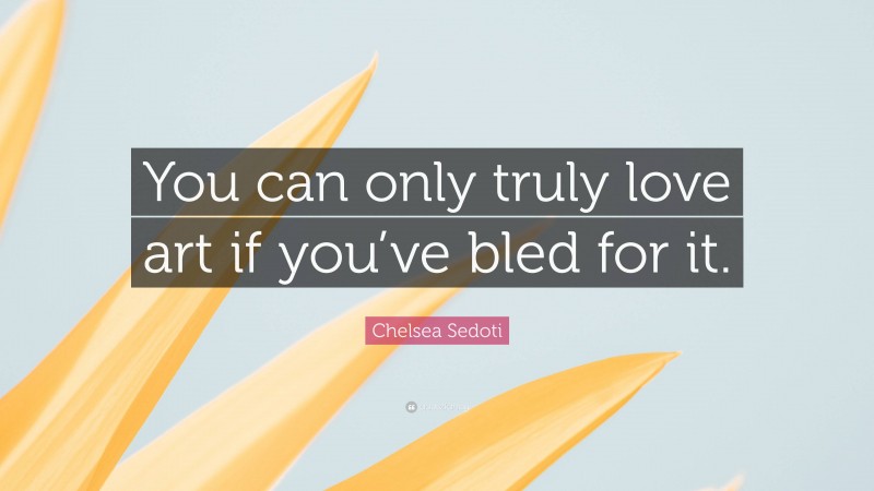 Chelsea Sedoti Quote: “You can only truly love art if you’ve bled for it.”