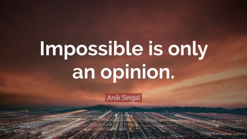 Anik Singal Quote: “Impossible is only an opinion.”