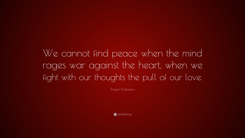 Dragos Bratasanu Quote: “We cannot find peace when the mind rages war against the heart, when we fight with our thoughts the pull of our love.”