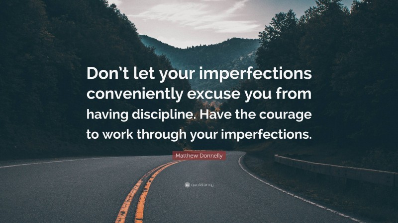 Matthew Donnelly Quote: “Don’t let your imperfections conveniently excuse you from having discipline. Have the courage to work through your imperfections.”