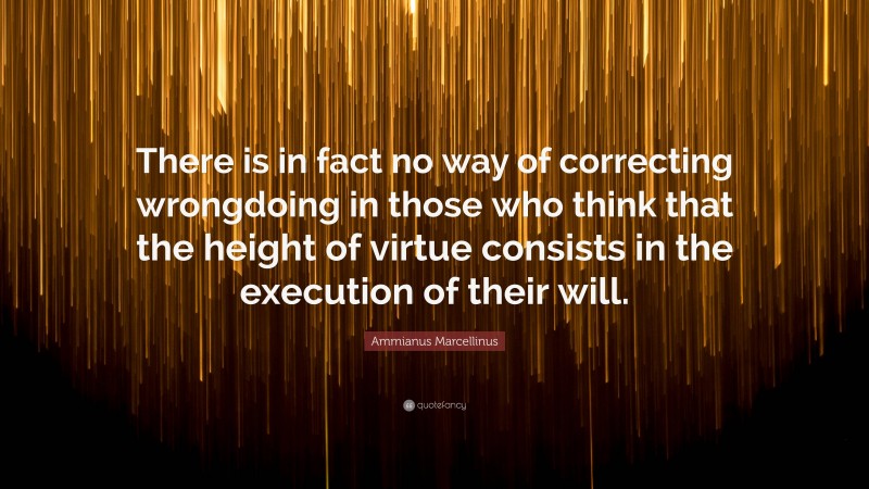 Ammianus Marcellinus Quote: “There is in fact no way of correcting wrongdoing in those who think that the height of virtue consists in the execution of their will.”