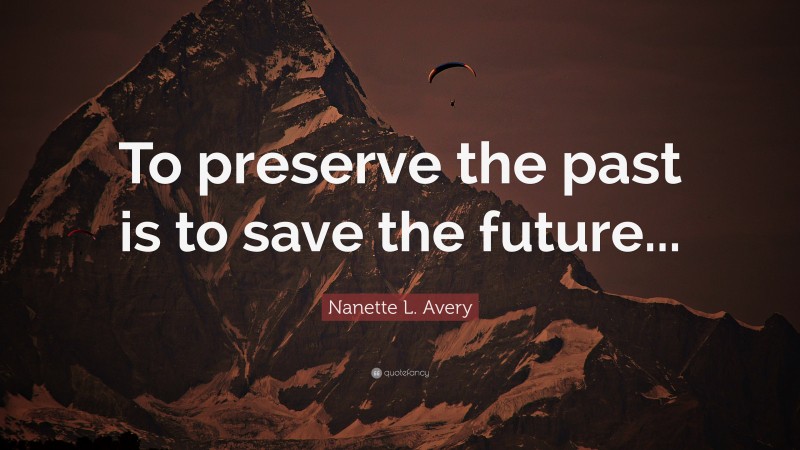 Nanette L. Avery Quote: “To preserve the past is to save the future...”